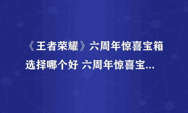 《王者荣耀》六周年惊喜宝箱选择哪个好 六周年惊喜宝箱选择攻略