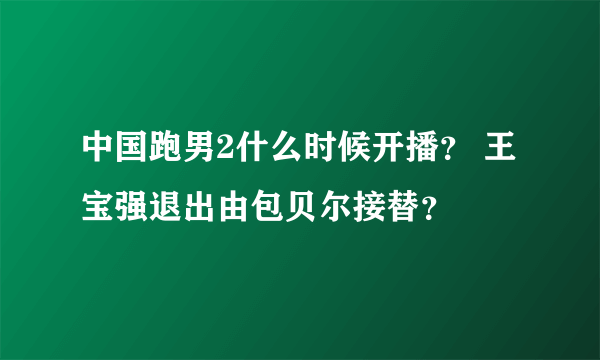 中国跑男2什么时候开播？ 王宝强退出由包贝尔接替？