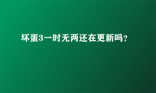 坏蛋3一时无两还在更新吗？