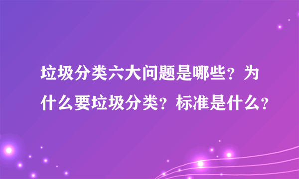 垃圾分类六大问题是哪些？为什么要垃圾分类？标准是什么？