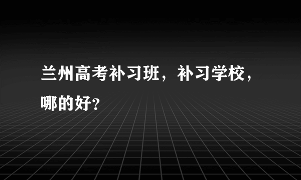 兰州高考补习班，补习学校，哪的好？