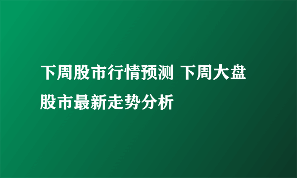 下周股市行情预测 下周大盘股市最新走势分析