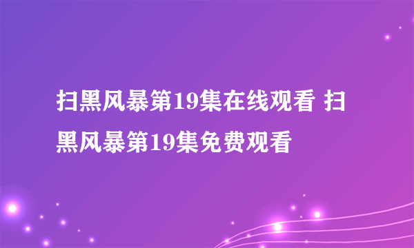 扫黑风暴第19集在线观看 扫黑风暴第19集免费观看