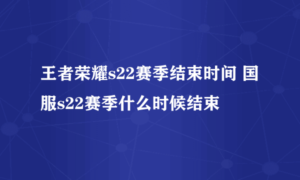 王者荣耀s22赛季结束时间 国服s22赛季什么时候结束