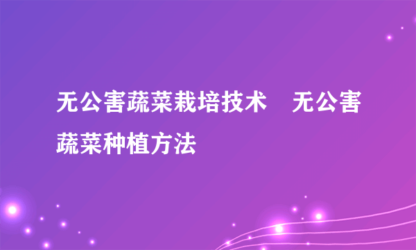 无公害蔬菜栽培技术 无公害蔬菜种植方法