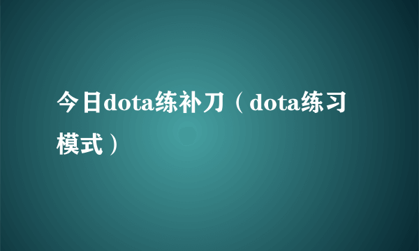 今日dota练补刀（dota练习模式）