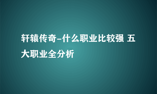 轩辕传奇-什么职业比较强 五大职业全分析