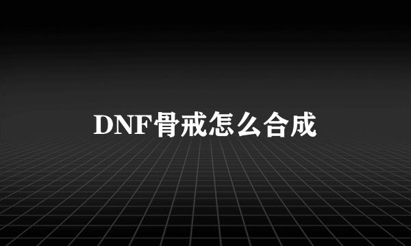 DNF骨戒怎么合成