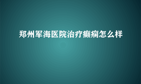 郑州军海医院治疗癫痫怎么样