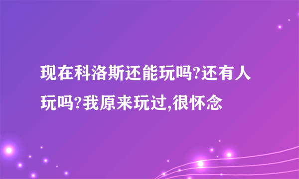 现在科洛斯还能玩吗?还有人玩吗?我原来玩过,很怀念