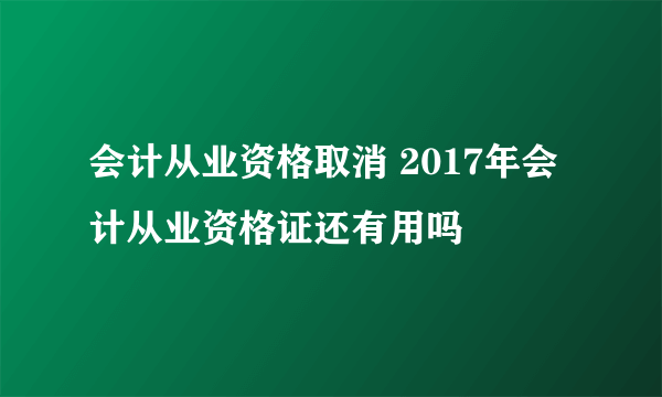 会计从业资格取消 2017年会计从业资格证还有用吗