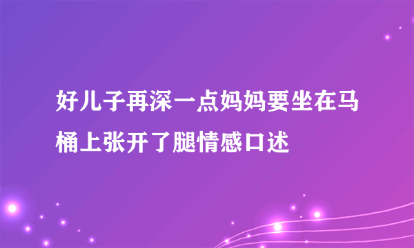 好儿子再深一点妈妈要坐在马桶上张开了腿情感口述