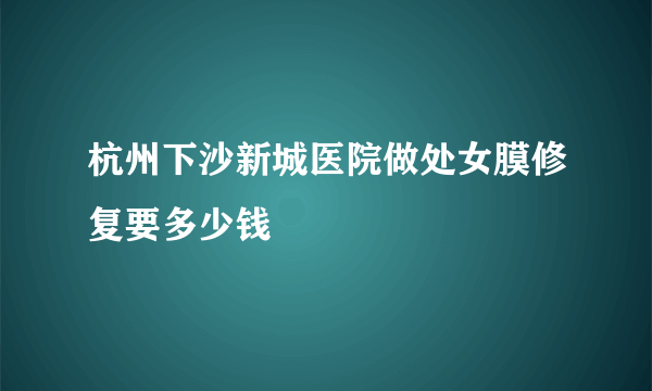 杭州下沙新城医院做处女膜修复要多少钱