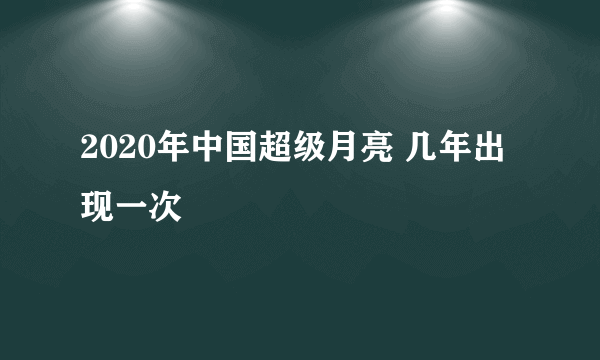 2020年中国超级月亮 几年出现一次