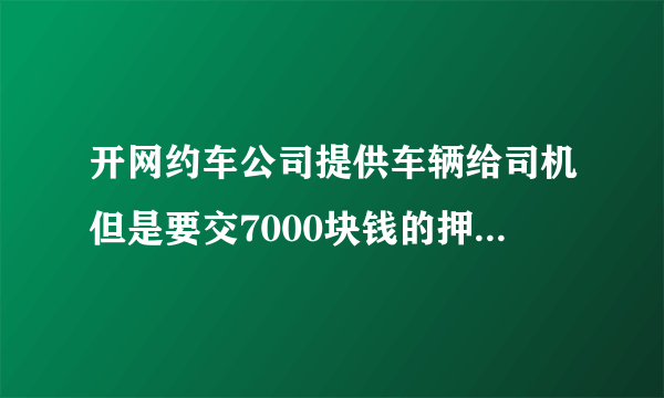 开网约车公司提供车辆给司机但是要交7000块钱的押金正常吗