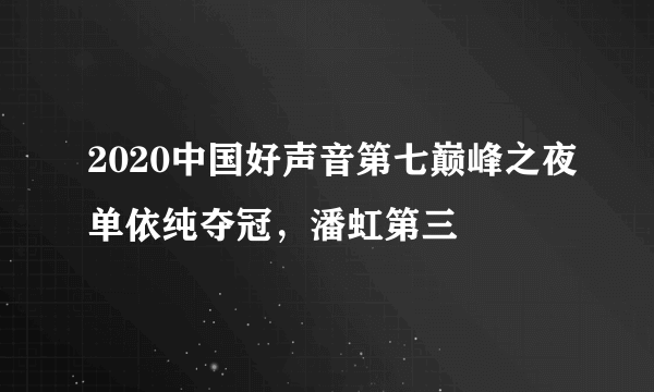 2020中国好声音第七巅峰之夜单依纯夺冠，潘虹第三