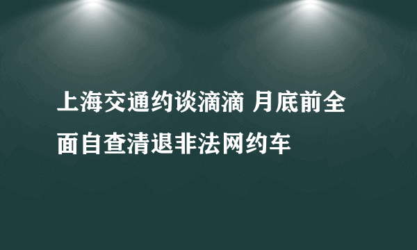 上海交通约谈滴滴 月底前全面自查清退非法网约车