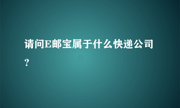 请问E邮宝属于什么快递公司？