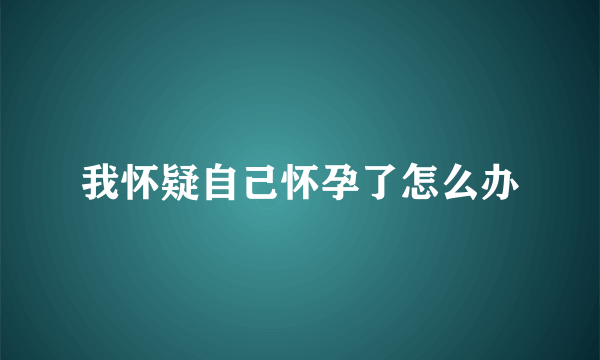 我怀疑自己怀孕了怎么办