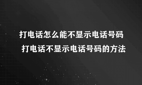 打电话怎么能不显示电话号码 打电话不显示电话号码的方法