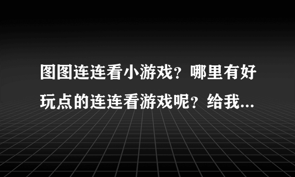 图图连连看小游戏？哪里有好玩点的连连看游戏呢？给我推荐一个吧。