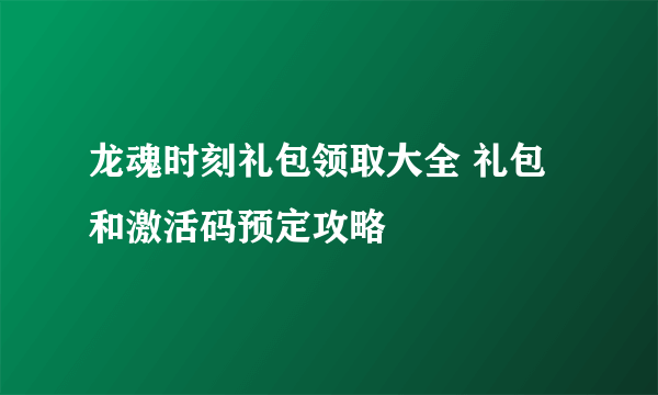 龙魂时刻礼包领取大全 礼包和激活码预定攻略