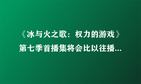 《冰与火之歌：权力的游戏》第七季首播集将会比以往播放时长更长