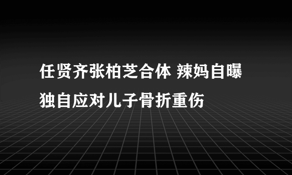 任贤齐张柏芝合体 辣妈自曝独自应对儿子骨折重伤