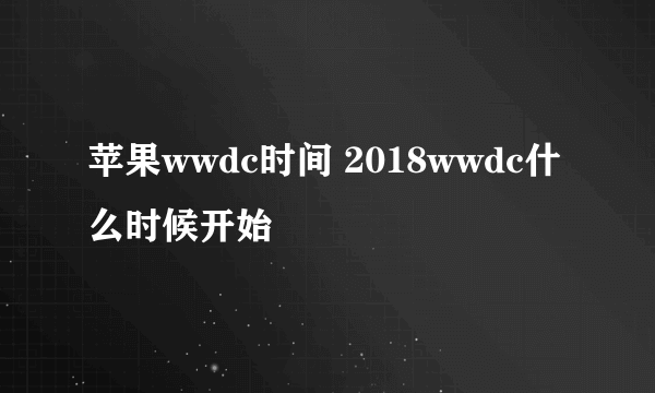 苹果wwdc时间 2018wwdc什么时候开始