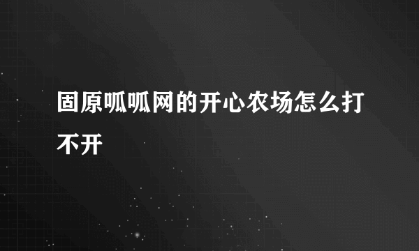 固原呱呱网的开心农场怎么打不开