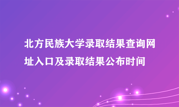 北方民族大学录取结果查询网址入口及录取结果公布时间