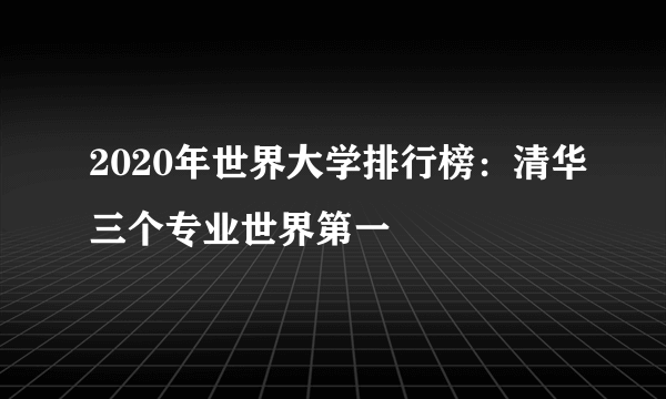 2020年世界大学排行榜：清华三个专业世界第一