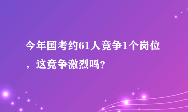 今年国考约61人竞争1个岗位，这竞争激烈吗？