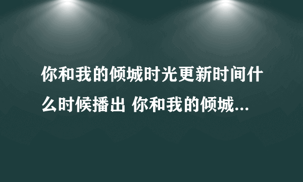 你和我的倾城时光更新时间什么时候播出 你和我的倾城时光介绍