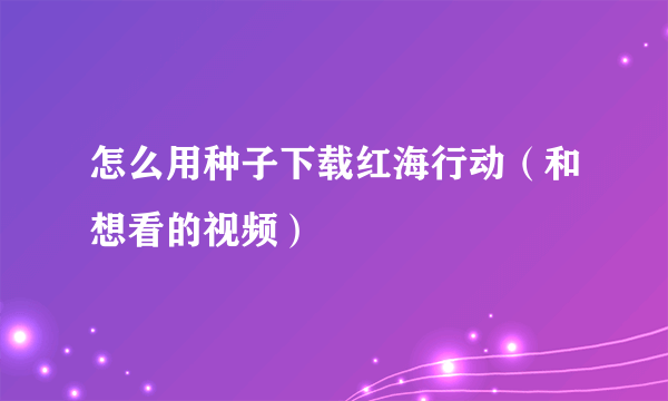 怎么用种子下载红海行动（和想看的视频）