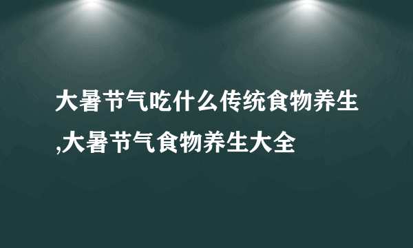 大暑节气吃什么传统食物养生,大暑节气食物养生大全