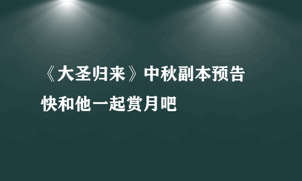 《大圣归来》中秋副本预告 快和他一起赏月吧