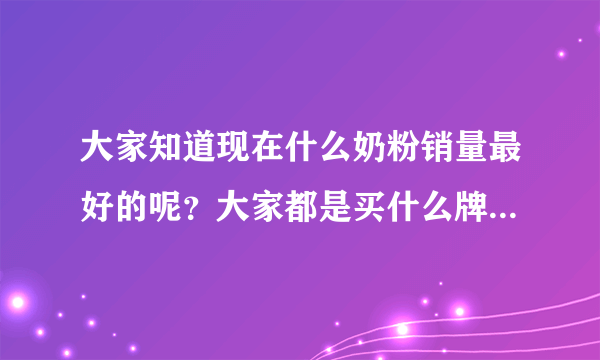 大家知道现在什么奶粉销量最好的呢？大家都是买什么牌子的奶粉...