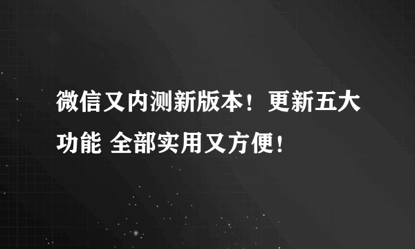 微信又内测新版本！更新五大功能 全部实用又方便！