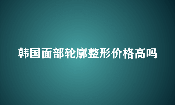 韩国面部轮廓整形价格高吗