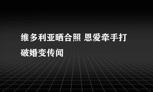 维多利亚晒合照 恩爱牵手打破婚变传闻