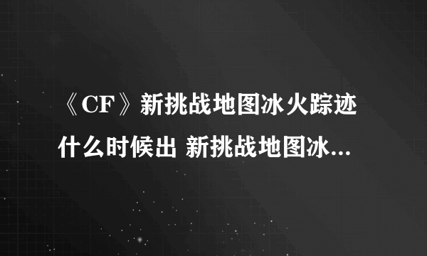 《CF》新挑战地图冰火踪迹什么时候出 新挑战地图冰火踪迹上线时间介绍