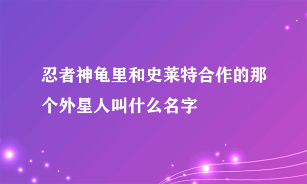 忍者神龟里和史莱特合作的那个外星人叫什么名字