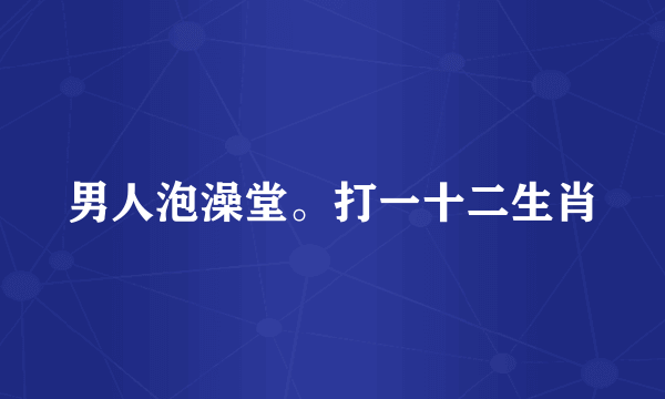 男人泡澡堂。打一十二生肖