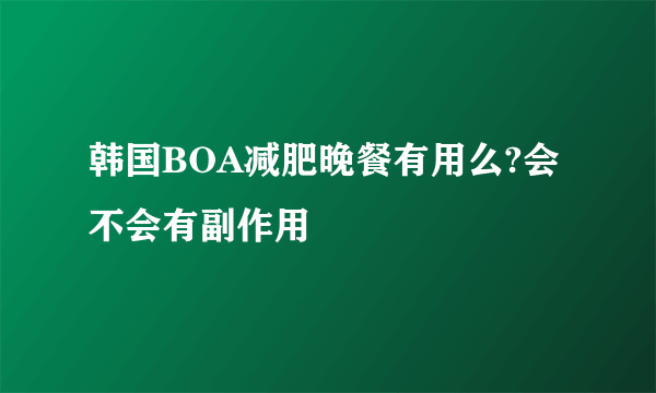 韩国BOA减肥晚餐有用么?会不会有副作用