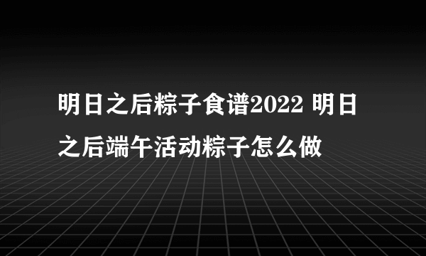 明日之后粽子食谱2022 明日之后端午活动粽子怎么做