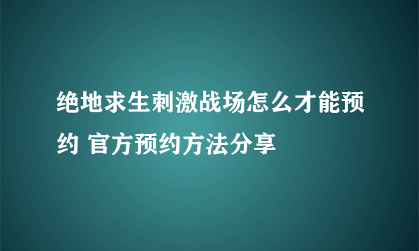 绝地求生刺激战场怎么才能预约 官方预约方法分享