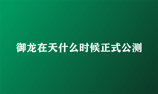 御龙在天什么时候正式公测