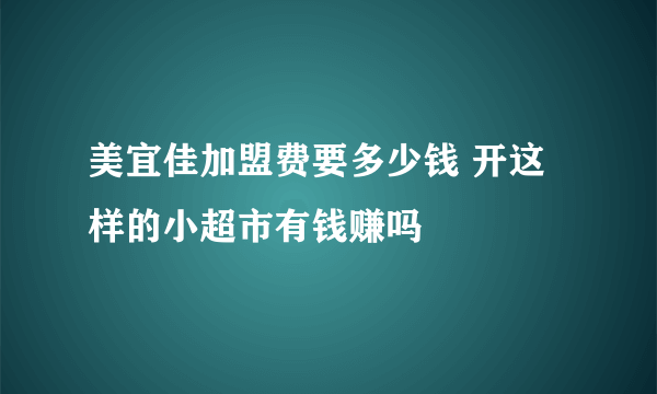 美宜佳加盟费要多少钱 开这样的小超市有钱赚吗