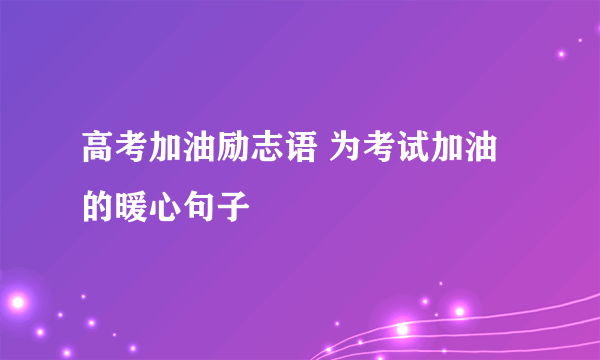 高考加油励志语 为考试加油的暖心句子